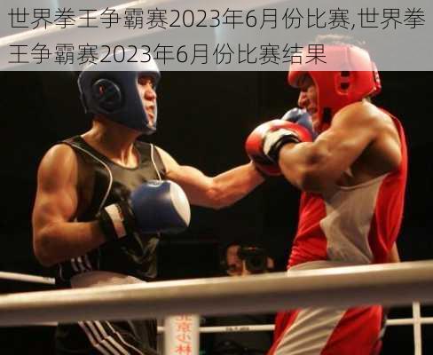 世界拳王争霸赛2023年6月份比赛,世界拳王争霸赛2023年6月份比赛结果