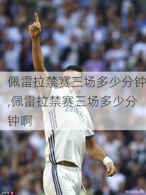 佩雷拉禁赛三场多少分钟,佩雷拉禁赛三场多少分钟啊