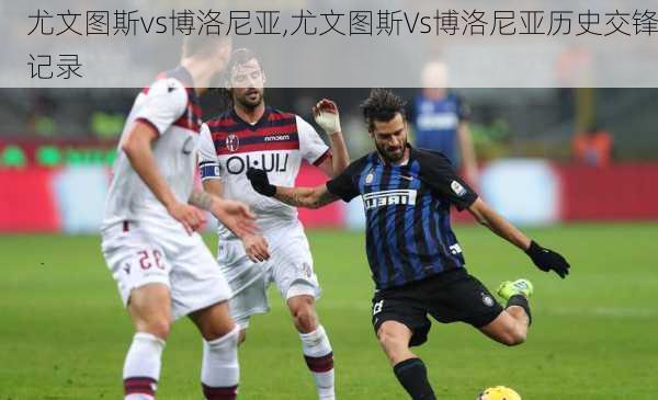 尤文图斯vs博洛尼亚,尤文图斯Vs博洛尼亚历史交锋记录