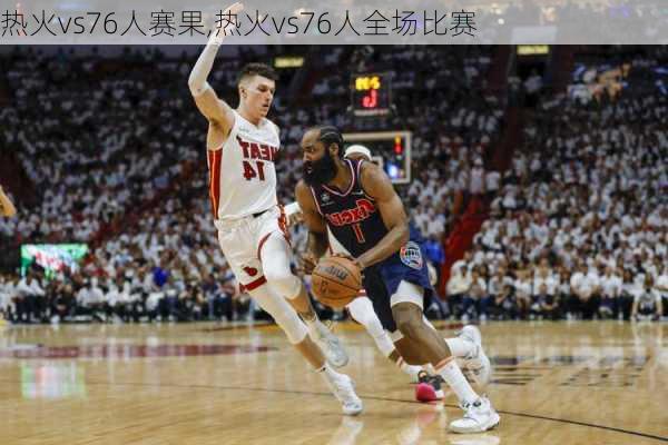 热火vs76人赛果,热火vs76人全场比赛