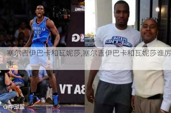 塞尔吉伊巴卡和瓦妮莎,塞尔吉伊巴卡和瓦妮莎谁厉害