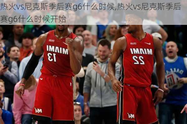 热火vs尼克斯季后赛g6什么时候,热火vs尼克斯季后赛g6什么时候开始