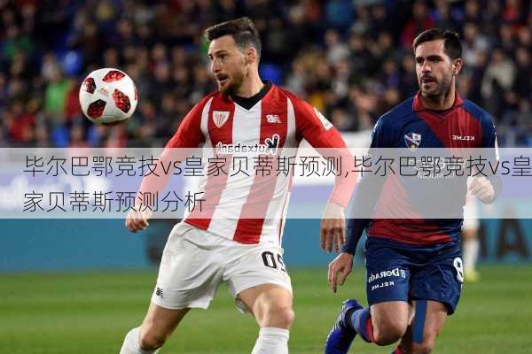 毕尔巴鄂竞技vs皇家贝蒂斯预测,毕尔巴鄂竞技vs皇家贝蒂斯预测分析