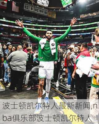 波士顿凯尔特人最新新闻,nba俱乐部波士顿凯尔特人