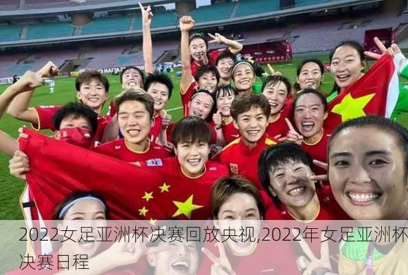 2022女足亚洲杯决赛回放央视,2022年女足亚洲杯决赛日程