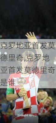 克罗地亚首发莫德里奇,克罗地亚首发莫德里奇是谁