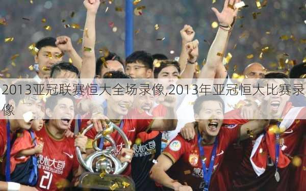 2013亚冠联赛恒大全场录像,2013年亚冠恒大比赛录像