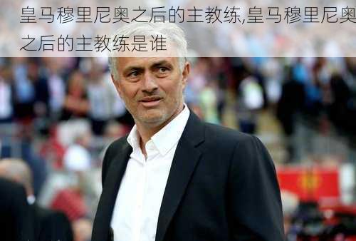 皇马穆里尼奥之后的主教练,皇马穆里尼奥之后的主教练是谁