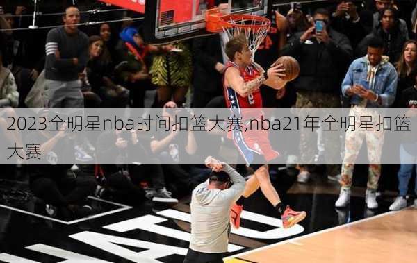 2023全明星nba时间扣篮大赛,nba21年全明星扣篮大赛