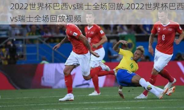2022世界杯巴西vs瑞士全场回放,2022世界杯巴西vs瑞士全场回放视频