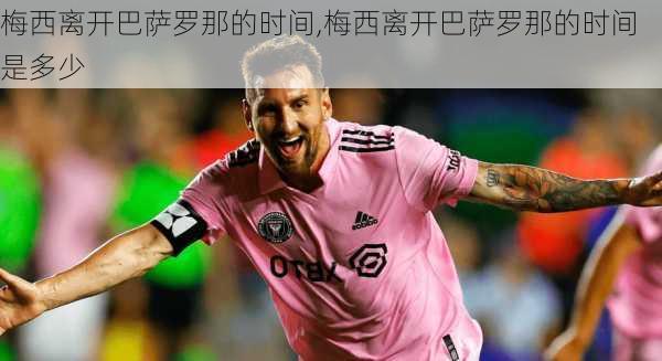 梅西离开巴萨罗那的时间,梅西离开巴萨罗那的时间是多少