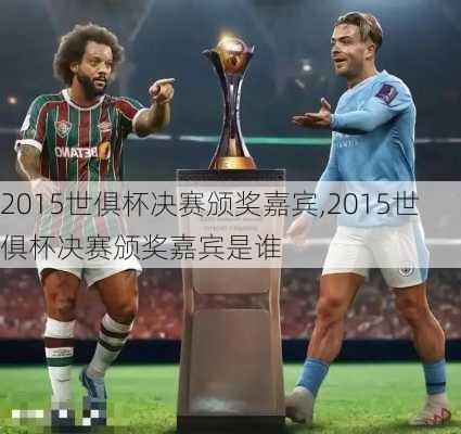 2015世俱杯决赛颁奖嘉宾,2015世俱杯决赛颁奖嘉宾是谁