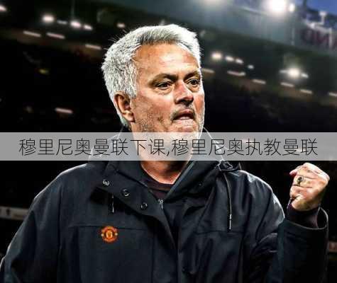 穆里尼奥曼联下课,穆里尼奥执教曼联