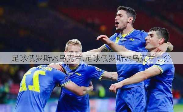 足球俄罗斯vs乌克兰,足球俄罗斯vs乌克兰比分