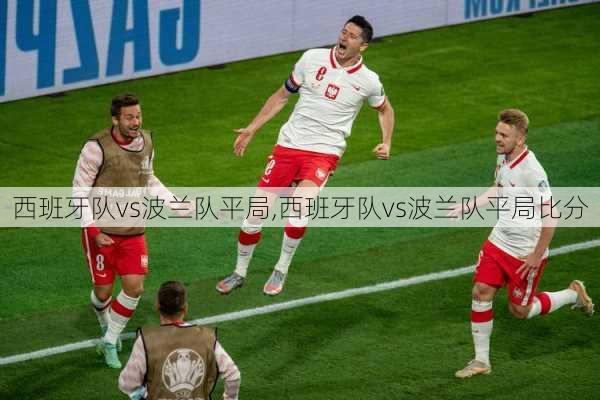西班牙队vs波兰队平局,西班牙队vs波兰队平局比分