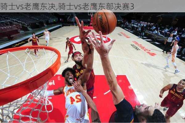 骑士vs老鹰东决,骑士vs老鹰东部决赛3