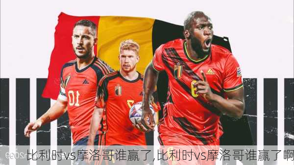 比利时vs摩洛哥谁赢了,比利时vs摩洛哥谁赢了啊