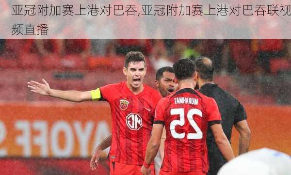 亚冠附加赛上港对巴吞,亚冠附加赛上港对巴吞联视频直播