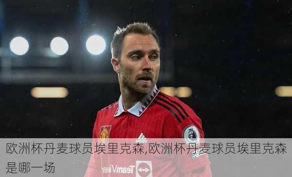 欧洲杯丹麦球员埃里克森,欧洲杯丹麦球员埃里克森是哪一场