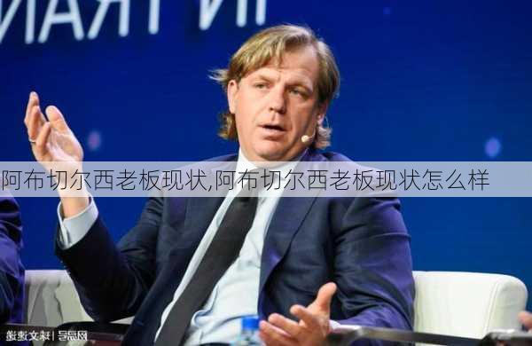阿布切尔西老板现状,阿布切尔西老板现状怎么样