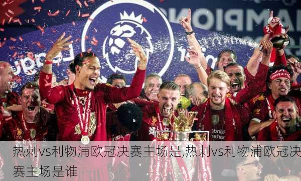 热刺vs利物浦欧冠决赛主场是,热刺vs利物浦欧冠决赛主场是谁