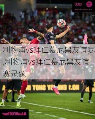 利物浦vs拜仁慕尼黑友谊赛,利物浦vs拜仁慕尼黑友谊赛录像