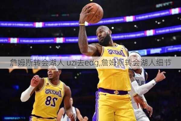 詹姆斯转会湖人 uzi去edg,詹姆斯转会湖人细节