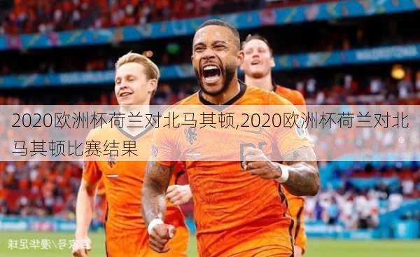 2020欧洲杯荷兰对北马其顿,2020欧洲杯荷兰对北马其顿比赛结果