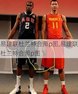 易建联杜兰特合照p图,易建联杜兰特合照p图