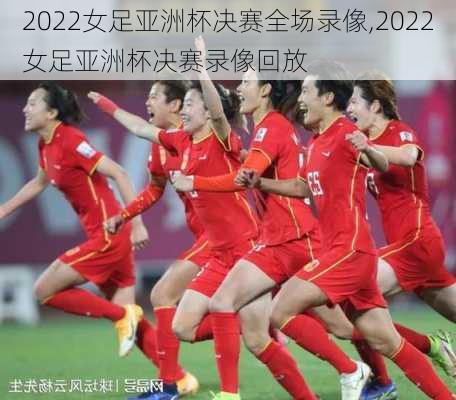 2022女足亚洲杯决赛全场录像,2022女足亚洲杯决赛录像回放