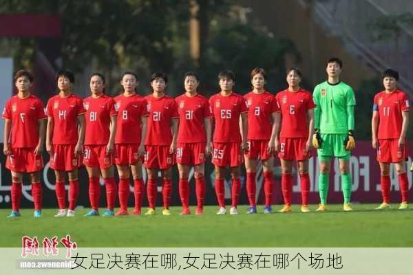 女足决赛在哪,女足决赛在哪个场地