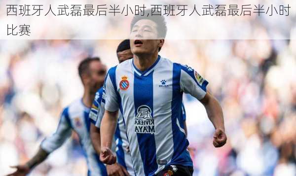 西班牙人武磊最后半小时,西班牙人武磊最后半小时比赛