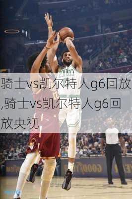骑士vs凯尔特人g6回放,骑士vs凯尔特人g6回放央视