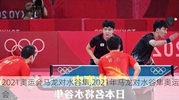 2021奥运会马龙对水谷隼,2021年马龙对水谷隼奥运会