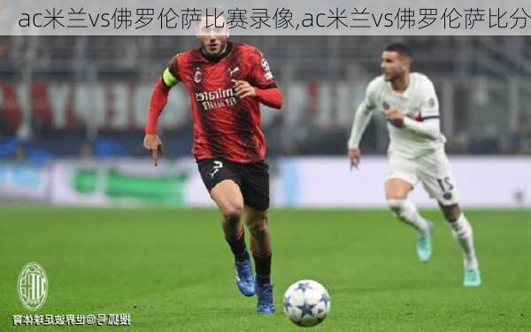 ac米兰vs佛罗伦萨比赛录像,ac米兰vs佛罗伦萨比分