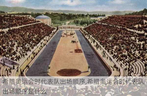 希腊奥运会时代表队出场顺序,希腊奥运会时代表队出场顺序是什么