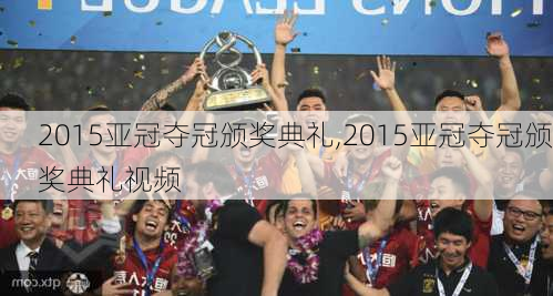 2015亚冠夺冠颁奖典礼,2015亚冠夺冠颁奖典礼视频