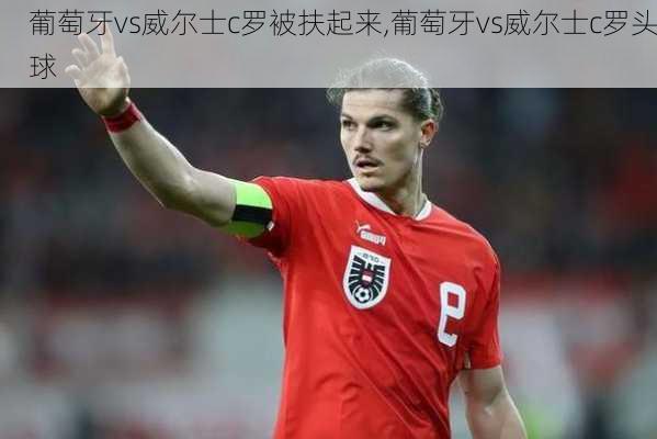 葡萄牙vs威尔士c罗被扶起来,葡萄牙vs威尔士c罗头球