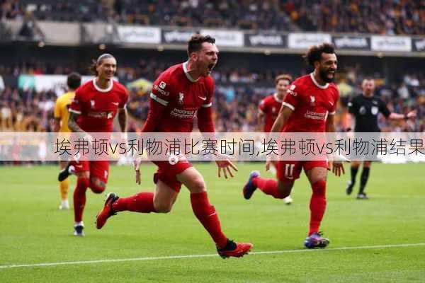 埃弗顿vs利物浦比赛时间,埃弗顿vs利物浦结果