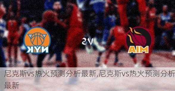 尼克斯vs热火预测分析最新,尼克斯vs热火预测分析最新