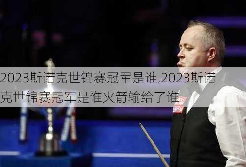 2023斯诺克世锦赛冠军是谁,2023斯诺克世锦赛冠军是谁火箭输给了谁