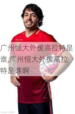 广州恒大外援高拉特是谁,广州恒大外援高拉特是谁啊