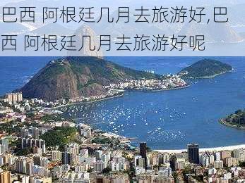 巴西 阿根廷几月去旅游好,巴西 阿根廷几月去旅游好呢