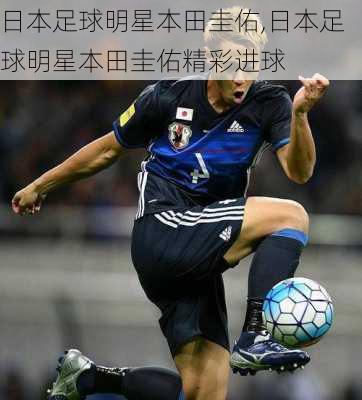 日本足球明星本田圭佑,日本足球明星本田圭佑精彩进球