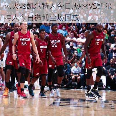 热火vs凯尔特人今日,热火VS凯尔特人今日微博全场回放