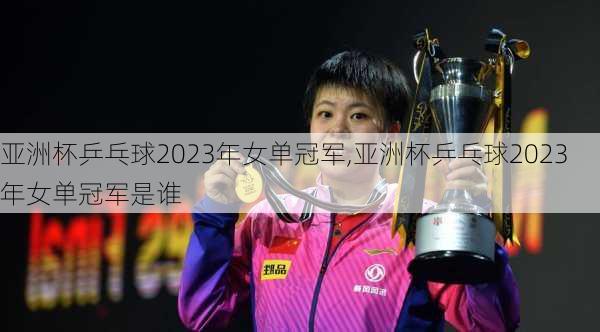 亚洲杯乒乓球2023年女单冠军,亚洲杯乒乓球2023年女单冠军是谁