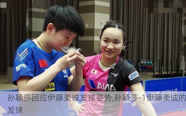 孙颖莎回应伊藤美诚发球姿势,孙颖莎-1伊藤美诚的发球