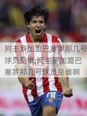 阿圭罗加盟巴塞罗那几号球员是谁,阿圭罗加盟巴塞罗那几号球员是谁啊
