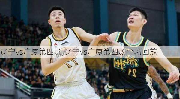 辽宁vs广厦第四场,辽宁vs广厦第四场全场回放