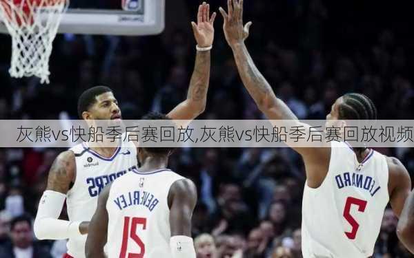 灰熊vs快船季后赛回放,灰熊vs快船季后赛回放视频